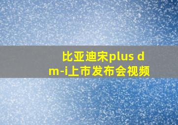 比亚迪宋plus dm-i上市发布会视频